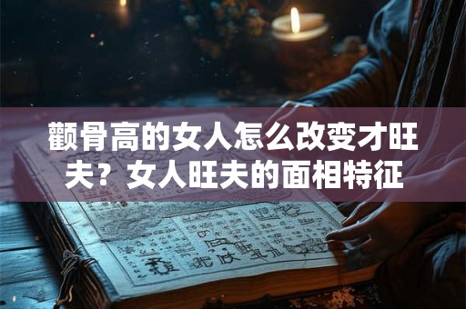 颧骨高的女人怎么改变才旺夫？女人旺夫的面相特征