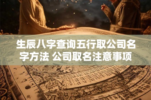 生辰八字查询五行取公司名字方法 公司取名注意事项