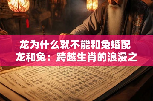 龙为什么就不能和兔婚配 龙和兔：跨越生肖的浪漫之谜