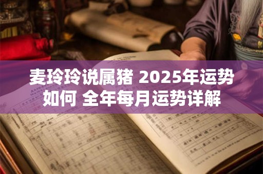 麦玲玲说属猪 2025年运势如何 全年每月运势详解