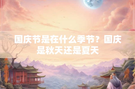 国庆节是在什么季节?国庆是秋天还是夏天 国庆节是在什么季节?国庆是秋天还是夏天