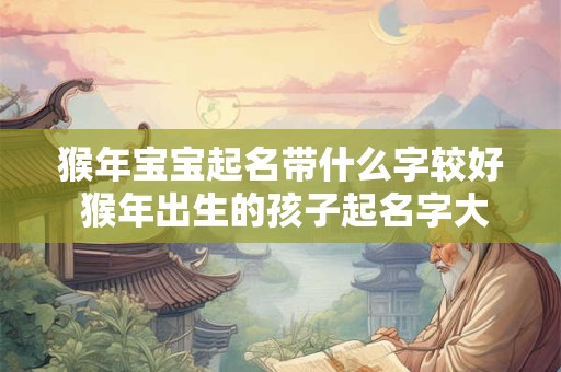 猴年宝宝起名带什么字较好 猴年出生的孩子起名字大全