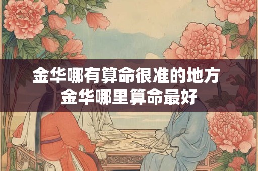 金华哪有算命很准的地方 金华哪里算命最好 金华哪有算命很准的地方 金华哪里算命最好