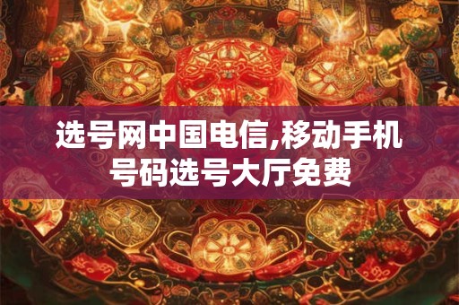 选号网中国电信,移动手机号码选号大厅免费