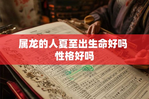 属龙的人夏至出生命好吗 性格好吗 属龙的人夏至出生命好吗 性格好吗