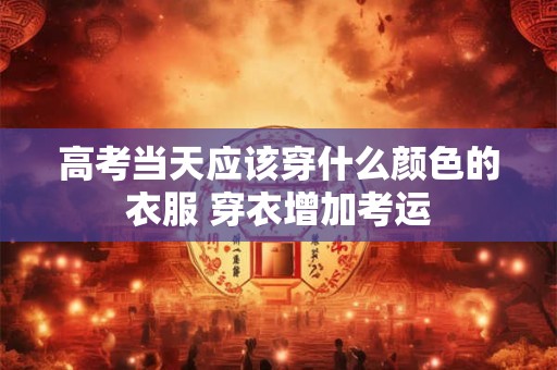 高考当天应该穿什么颜色的衣服 穿衣增加考运