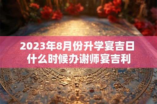 2023年8月份升学宴吉日 什么时候办谢师宴吉利