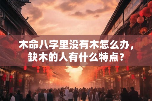 木命八字里没有木怎么办，缺木的人有什么特点？
