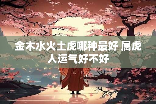 金木水火土虎哪种最好 属虎人运气好不好