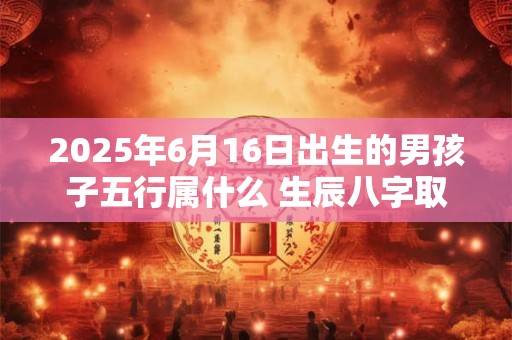 2025年6月16日出生的男孩子五行属什么 生辰八字取名