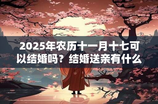 2025年农历十一月十七可以结婚吗？结婚送亲有什么讲究？