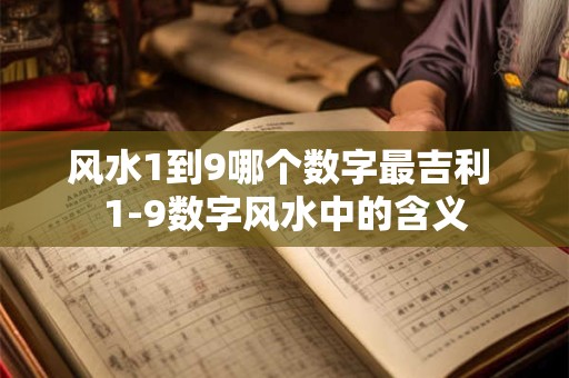 风水1到9哪个数字最吉利 1-9数字风水中的含义