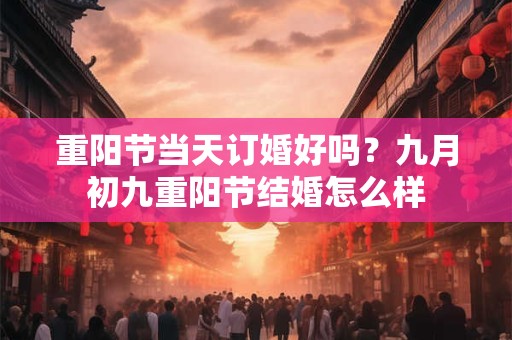 重阳节当天订婚好吗？九月初九重阳节结婚怎么样