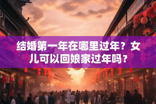 结婚第一年在哪里过年？女儿可以回娘家过年吗？