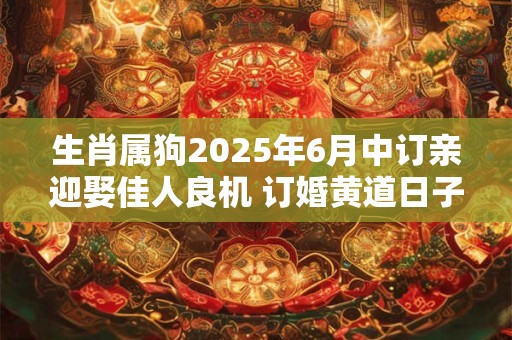 生肖属狗2025年6月中订亲迎娶佳人良机 订婚黄道日子
