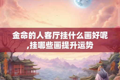 金命的人客厅挂什么画好呢,挂哪些画提升运势 金命的人客厅挂什么画好呢,挂哪些画提升运势