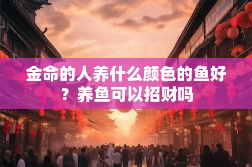 金命的人养什么颜色的鱼好？养鱼可以招财吗