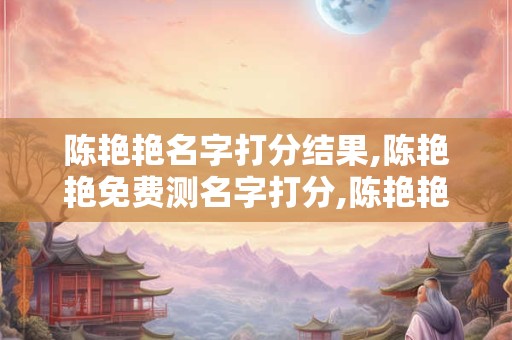 陈艳艳名字打分结果,陈艳艳免费测名字打分,陈艳艳周易免费测名字打分