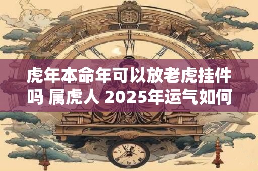 虎年本命年可以放老虎挂件吗 属虎人 2025年运气如何