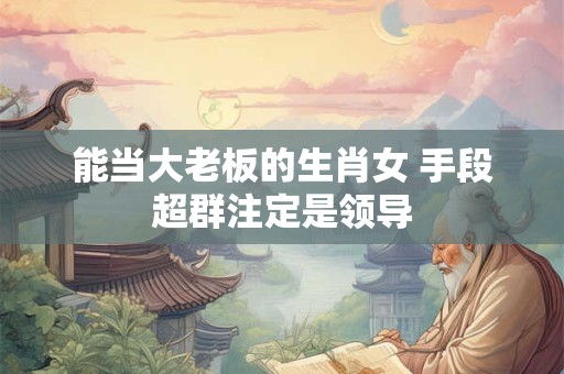 能当大老板的生肖女 手段超群注定是领导