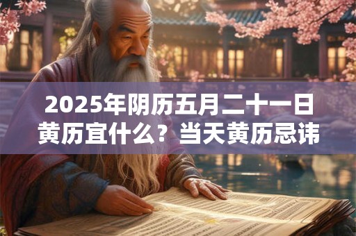 2025年阴历五月二十一日黄历宜什么？当天黄历忌讳什么