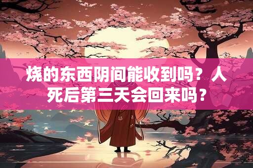 烧的东西阴间能收到吗？人死后第三天会回来吗？
