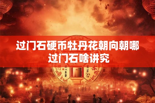 过门石硬币牡丹花朝向朝哪 过门石啥讲究