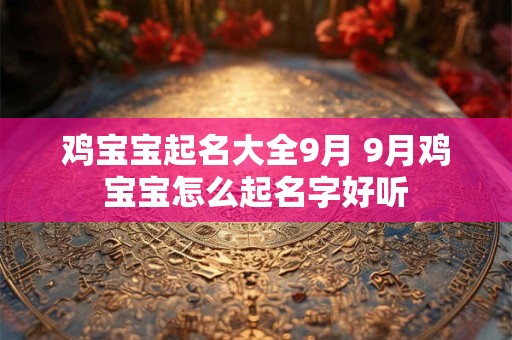 鸡宝宝起名大全9月 9月鸡宝宝怎么起名字好听 鸡宝宝起名大全9月 9月鸡宝宝怎么起名字好听