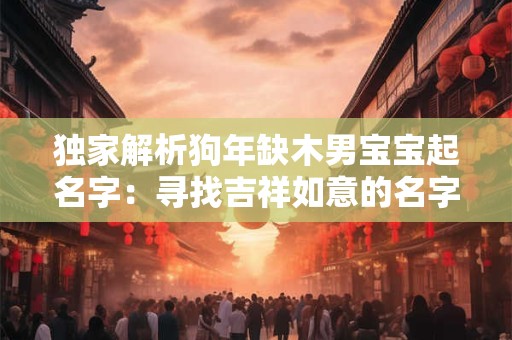 独家解析狗年缺木男宝宝起名字：寻找吉祥如意的名字