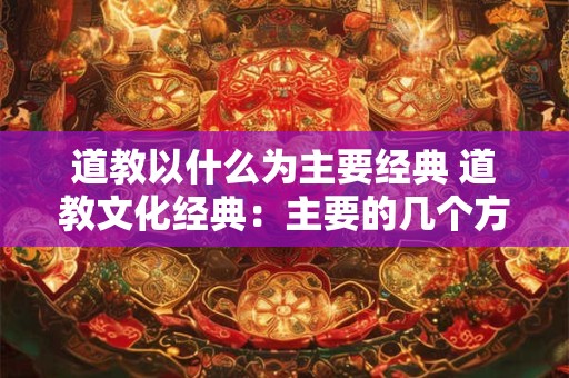 道教以什么为主要经典 道教文化经典：主要的几个方面