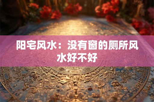 阳宅风水：没有窗的厕所风水好不好