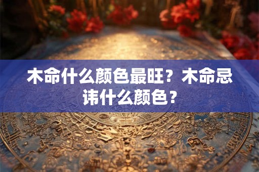木命什么颜色最旺？木命忌讳什么颜色？