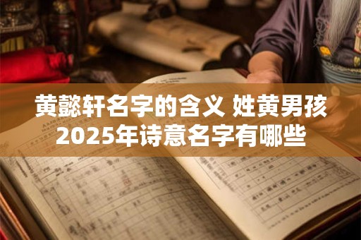 黄懿轩名字的含义 姓黄男孩2025年诗意名字有哪些