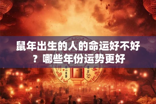 鼠年出生的人的命运好不好？哪些年份运势更好
