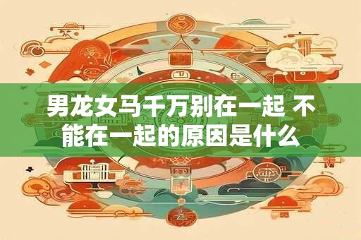 男龙女马千万别在一起 不能在一起的原因是什么