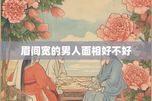 眉间宽的男人面相好不好