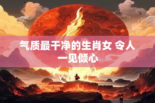 气质最干净的生肖女 令人一见倾心