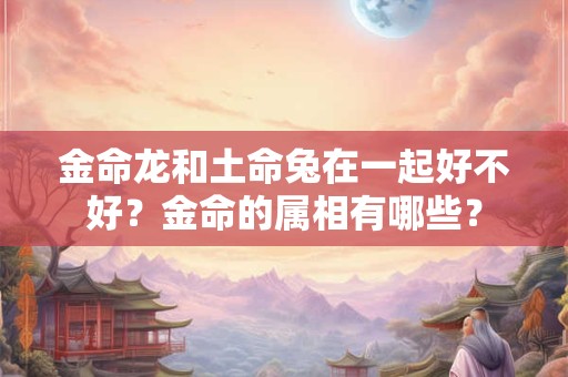 金命龙和土命兔在一起好不好？金命的属相有哪些？