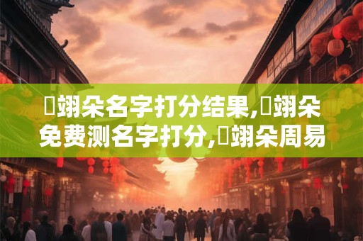 趙翊朵名字打分结果,趙翊朵免费测名字打分,趙翊朵周易免费测名字打分