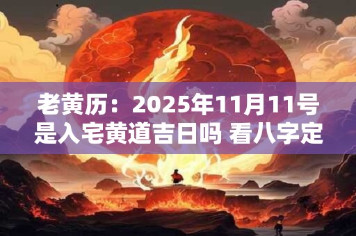 老黄历：2025年11月11号是入宅黄道吉日吗 看八字定吉日