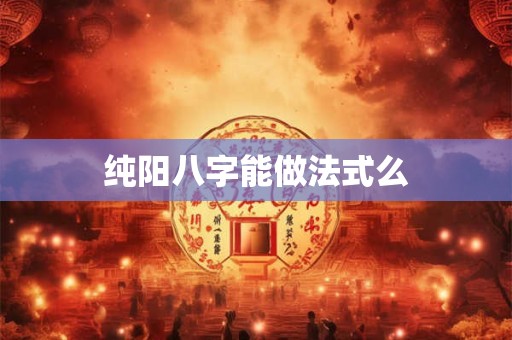 纯阳八字能做法式么