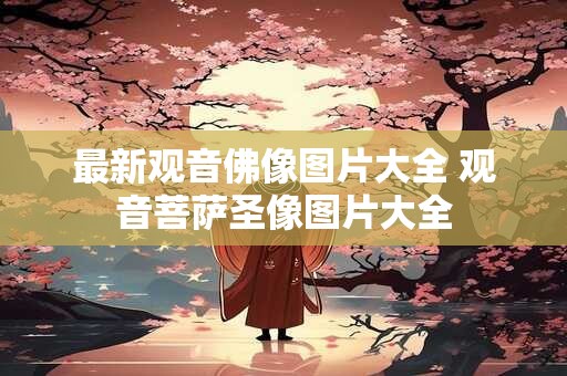 最新观音佛像图片大全 观音菩萨圣像图片大全