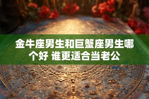 金牛座男生和巨蟹座男生哪个好 谁更适合当老公