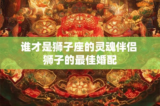 谁才是狮子座的灵魂伴侣 狮子的最佳婚配