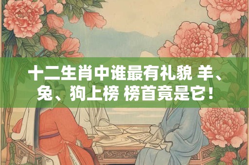 十二生肖中谁最有礼貌 羊、兔、狗上榜 榜首竟是它！