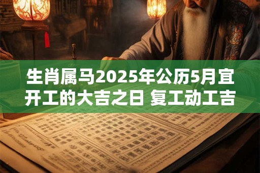 生肖属马2025年公历5月宜开工的大吉之日 复工动工吉日