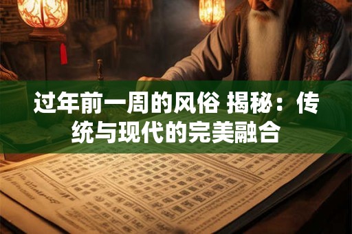 过年前一周的风俗 揭秘：传统与现代的完美融合