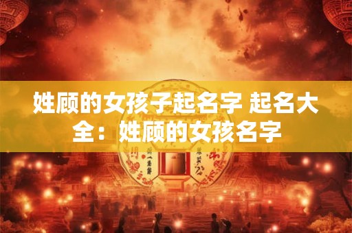 姓顾的女孩子起名字 起名大全：姓顾的女孩名字