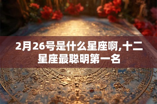 2月26号是什么星座啊,十二星座最聪明第一名