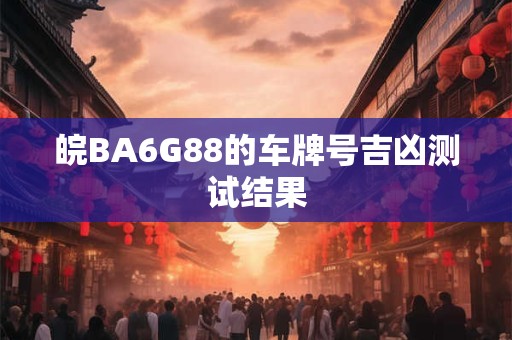 皖BA6G88的车牌号吉凶测试结果